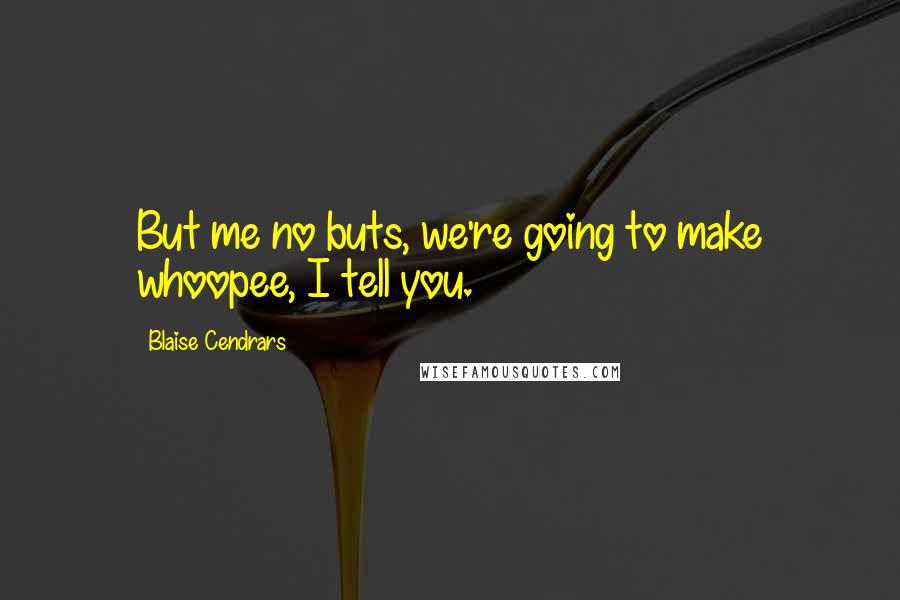 Blaise Cendrars Quotes: But me no buts, we're going to make whoopee, I tell you.