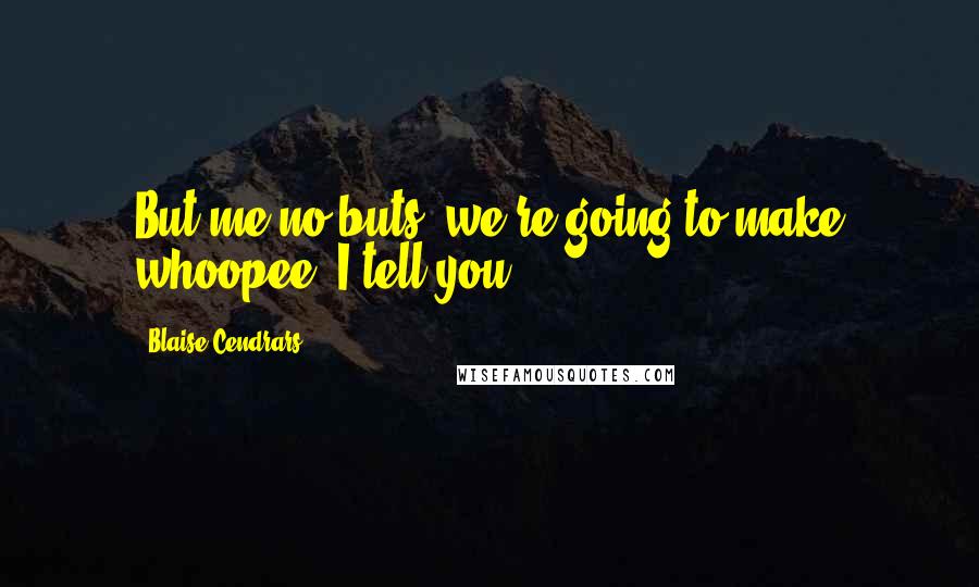 Blaise Cendrars Quotes: But me no buts, we're going to make whoopee, I tell you.