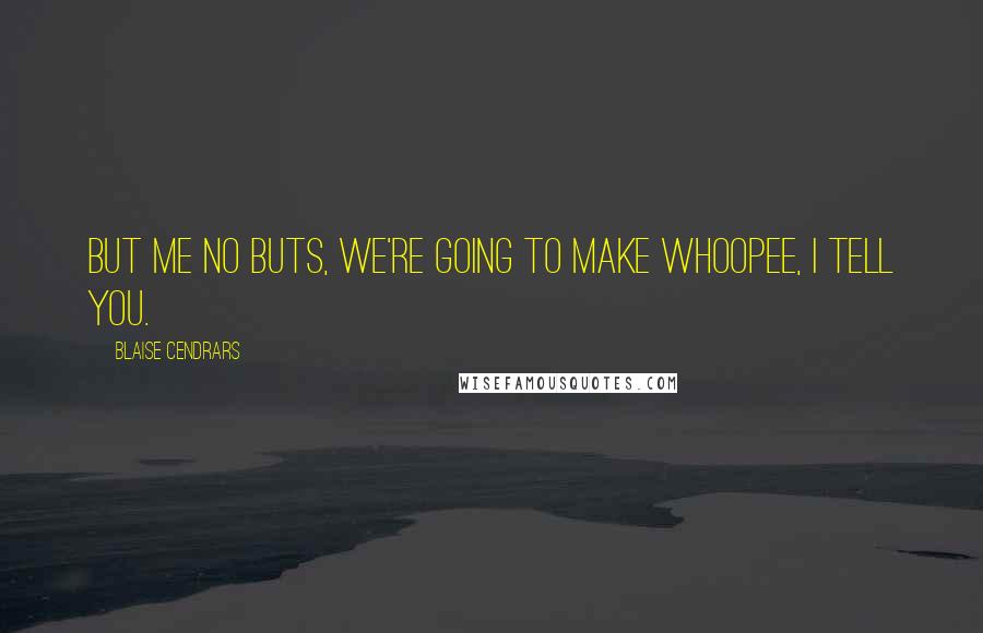 Blaise Cendrars Quotes: But me no buts, we're going to make whoopee, I tell you.