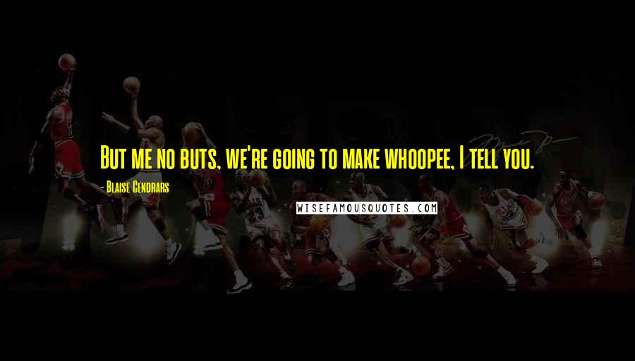 Blaise Cendrars Quotes: But me no buts, we're going to make whoopee, I tell you.