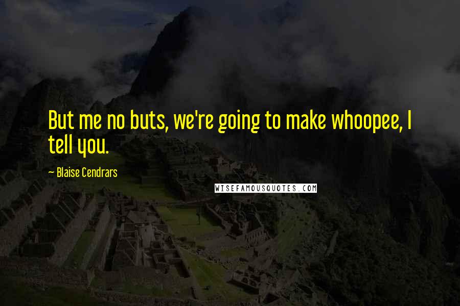 Blaise Cendrars Quotes: But me no buts, we're going to make whoopee, I tell you.