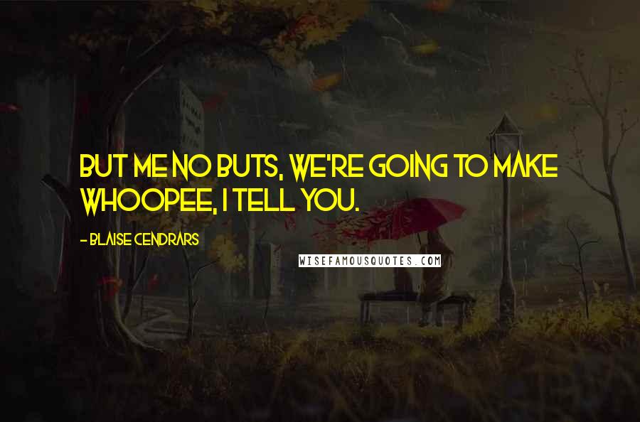 Blaise Cendrars Quotes: But me no buts, we're going to make whoopee, I tell you.