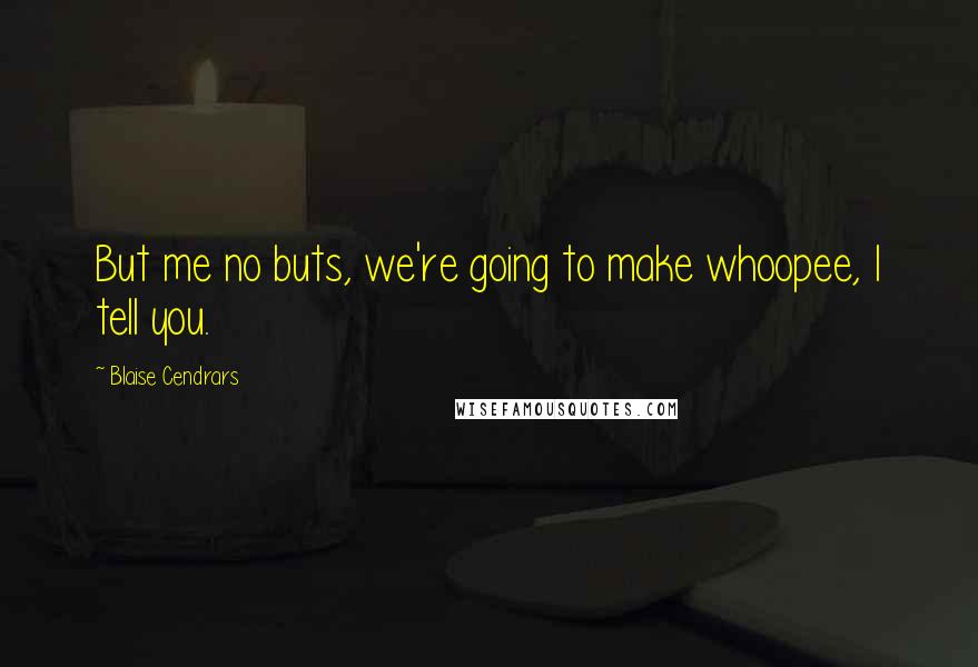 Blaise Cendrars Quotes: But me no buts, we're going to make whoopee, I tell you.