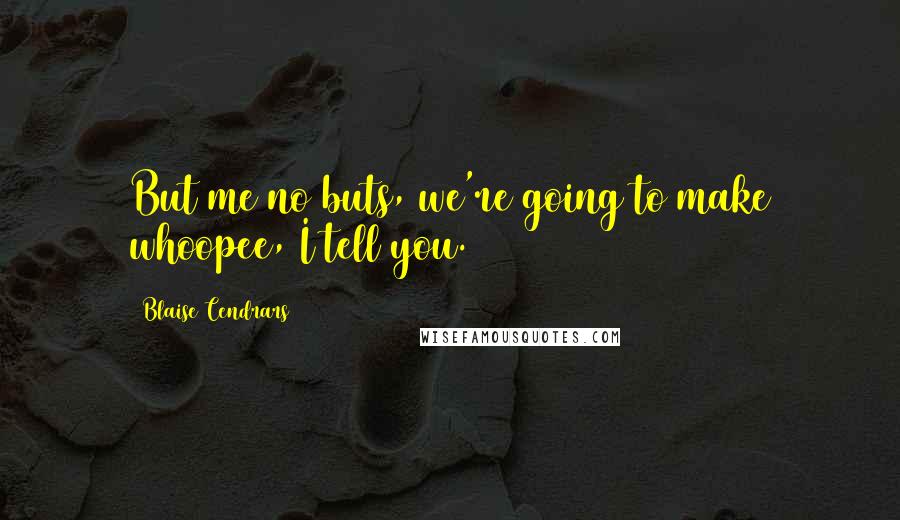 Blaise Cendrars Quotes: But me no buts, we're going to make whoopee, I tell you.