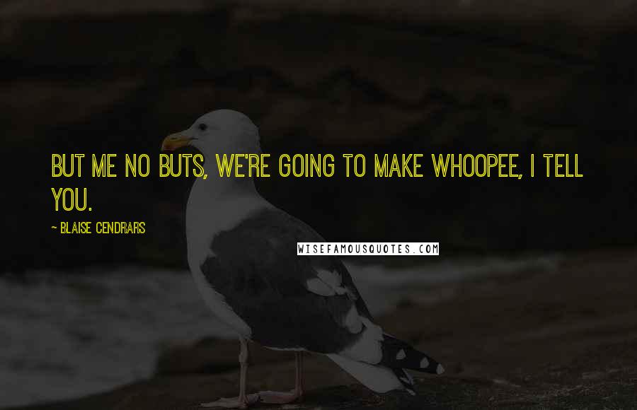 Blaise Cendrars Quotes: But me no buts, we're going to make whoopee, I tell you.