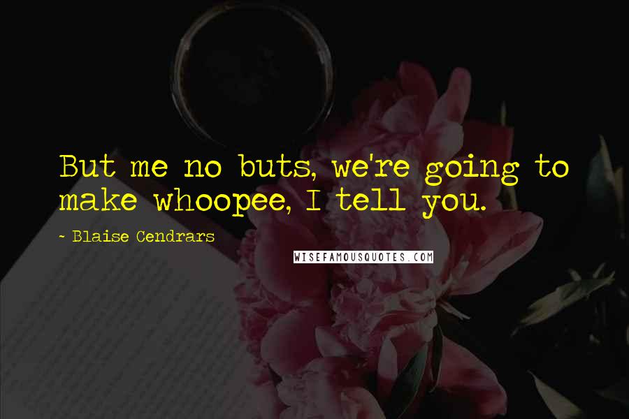 Blaise Cendrars Quotes: But me no buts, we're going to make whoopee, I tell you.