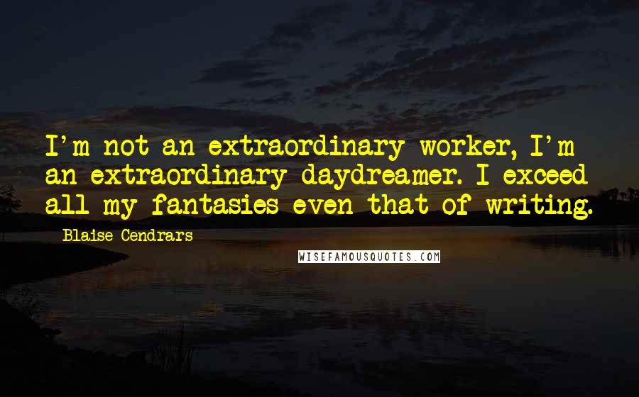 Blaise Cendrars Quotes: I'm not an extraordinary worker, I'm an extraordinary daydreamer. I exceed all my fantasies-even that of writing.