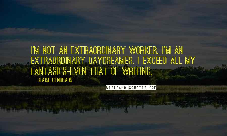 Blaise Cendrars Quotes: I'm not an extraordinary worker, I'm an extraordinary daydreamer. I exceed all my fantasies-even that of writing.