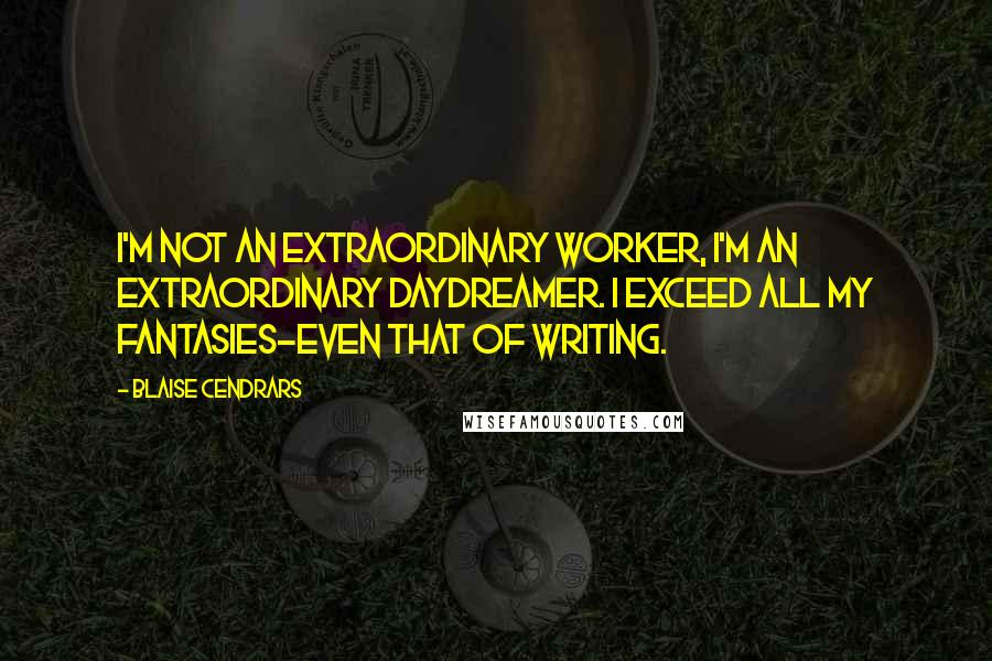 Blaise Cendrars Quotes: I'm not an extraordinary worker, I'm an extraordinary daydreamer. I exceed all my fantasies-even that of writing.