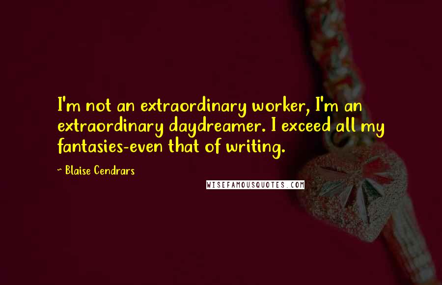 Blaise Cendrars Quotes: I'm not an extraordinary worker, I'm an extraordinary daydreamer. I exceed all my fantasies-even that of writing.