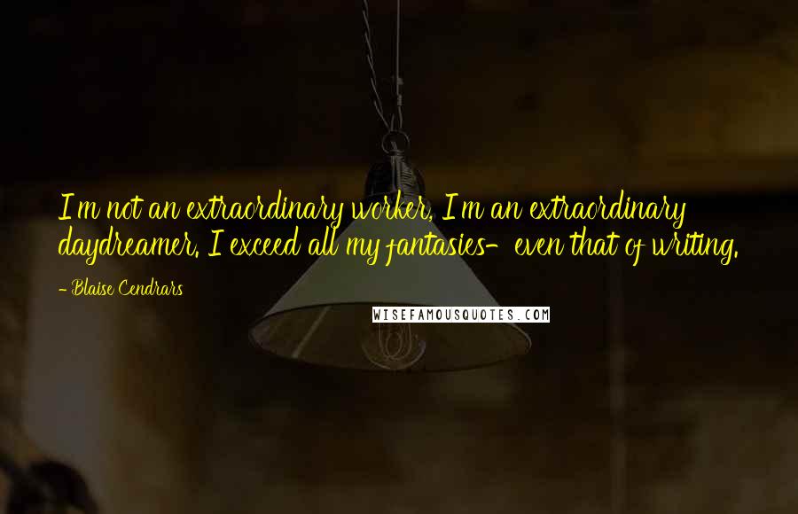 Blaise Cendrars Quotes: I'm not an extraordinary worker, I'm an extraordinary daydreamer. I exceed all my fantasies-even that of writing.