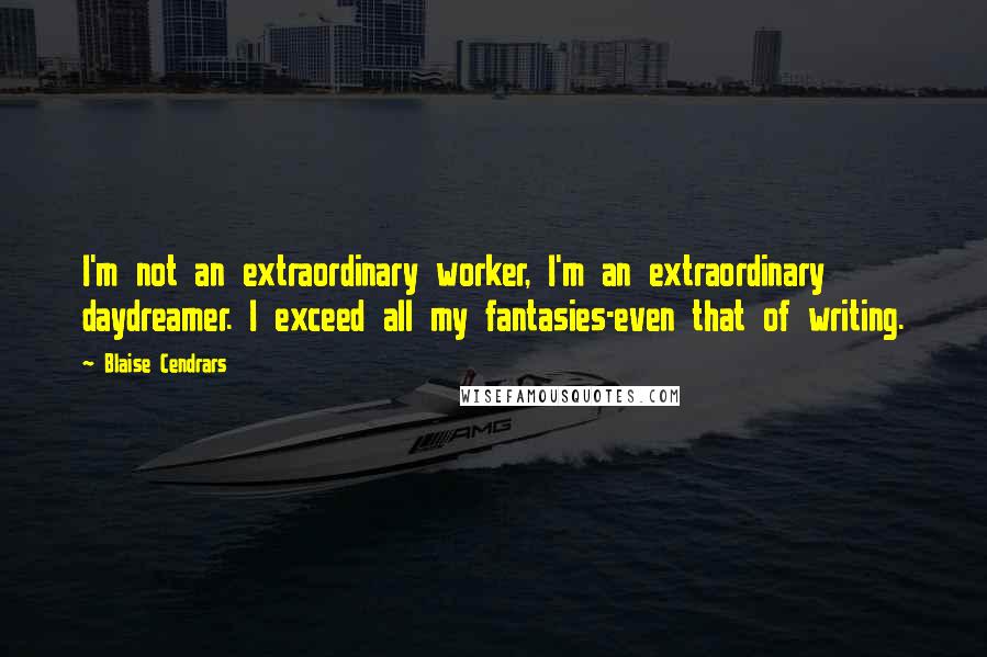 Blaise Cendrars Quotes: I'm not an extraordinary worker, I'm an extraordinary daydreamer. I exceed all my fantasies-even that of writing.