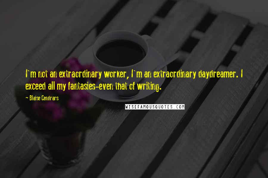 Blaise Cendrars Quotes: I'm not an extraordinary worker, I'm an extraordinary daydreamer. I exceed all my fantasies-even that of writing.