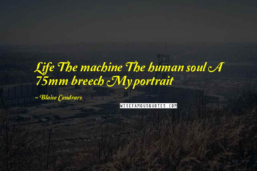 Blaise Cendrars Quotes: Life The machine The human soul A 75mm breech My portrait