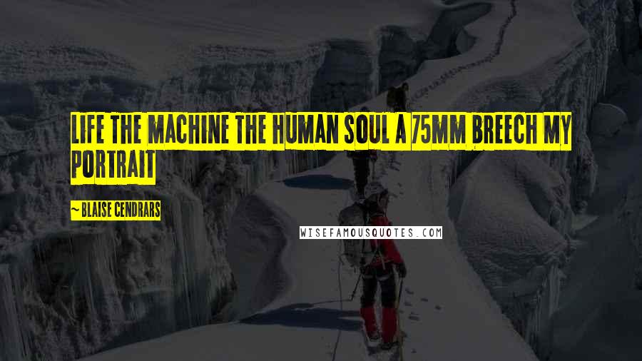 Blaise Cendrars Quotes: Life The machine The human soul A 75mm breech My portrait
