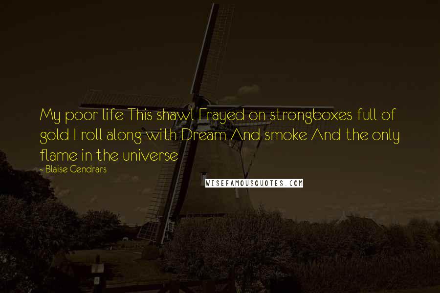 Blaise Cendrars Quotes: My poor life This shawl Frayed on strongboxes full of gold I roll along with Dream And smoke And the only flame in the universe