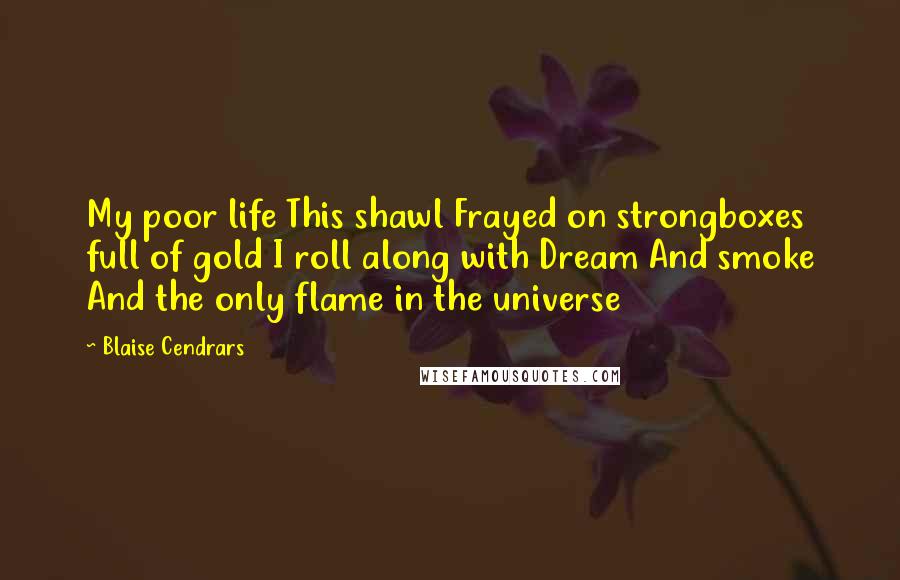 Blaise Cendrars Quotes: My poor life This shawl Frayed on strongboxes full of gold I roll along with Dream And smoke And the only flame in the universe