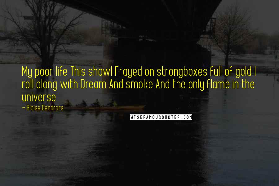 Blaise Cendrars Quotes: My poor life This shawl Frayed on strongboxes full of gold I roll along with Dream And smoke And the only flame in the universe