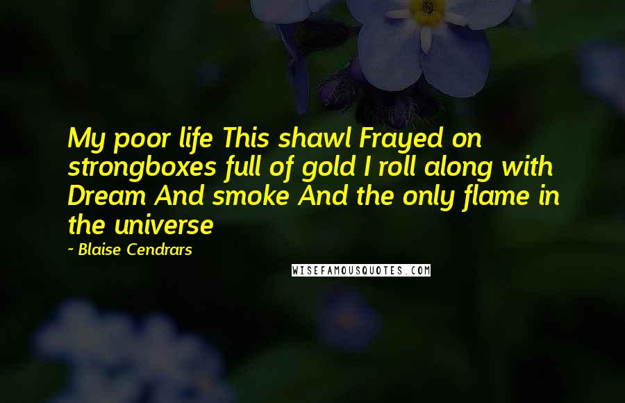 Blaise Cendrars Quotes: My poor life This shawl Frayed on strongboxes full of gold I roll along with Dream And smoke And the only flame in the universe