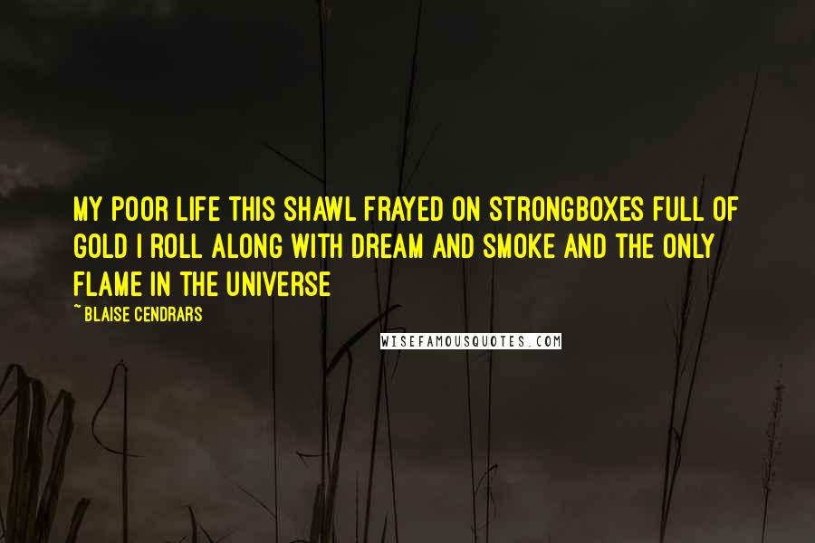 Blaise Cendrars Quotes: My poor life This shawl Frayed on strongboxes full of gold I roll along with Dream And smoke And the only flame in the universe