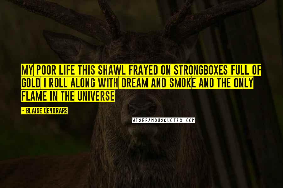 Blaise Cendrars Quotes: My poor life This shawl Frayed on strongboxes full of gold I roll along with Dream And smoke And the only flame in the universe