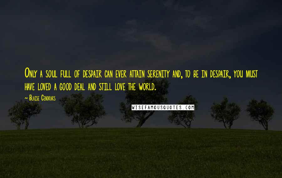 Blaise Cendrars Quotes: Only a soul full of despair can ever attain serenity and, to be in despair, you must have loved a good deal and still love the world.