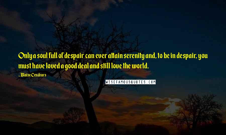 Blaise Cendrars Quotes: Only a soul full of despair can ever attain serenity and, to be in despair, you must have loved a good deal and still love the world.