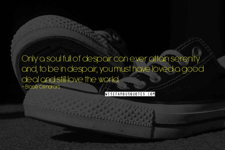 Blaise Cendrars Quotes: Only a soul full of despair can ever attain serenity and, to be in despair, you must have loved a good deal and still love the world.