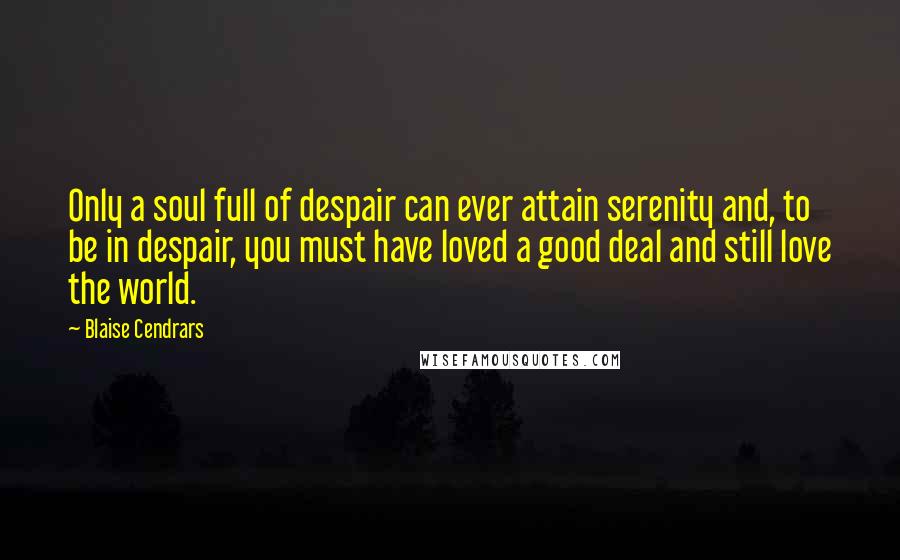 Blaise Cendrars Quotes: Only a soul full of despair can ever attain serenity and, to be in despair, you must have loved a good deal and still love the world.