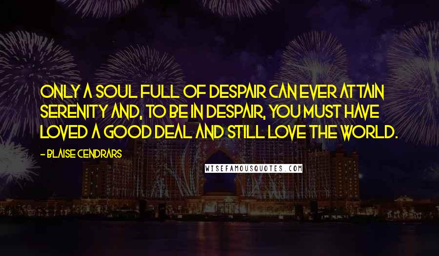 Blaise Cendrars Quotes: Only a soul full of despair can ever attain serenity and, to be in despair, you must have loved a good deal and still love the world.