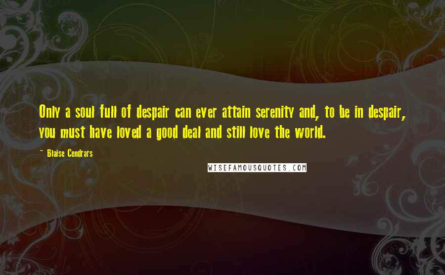 Blaise Cendrars Quotes: Only a soul full of despair can ever attain serenity and, to be in despair, you must have loved a good deal and still love the world.