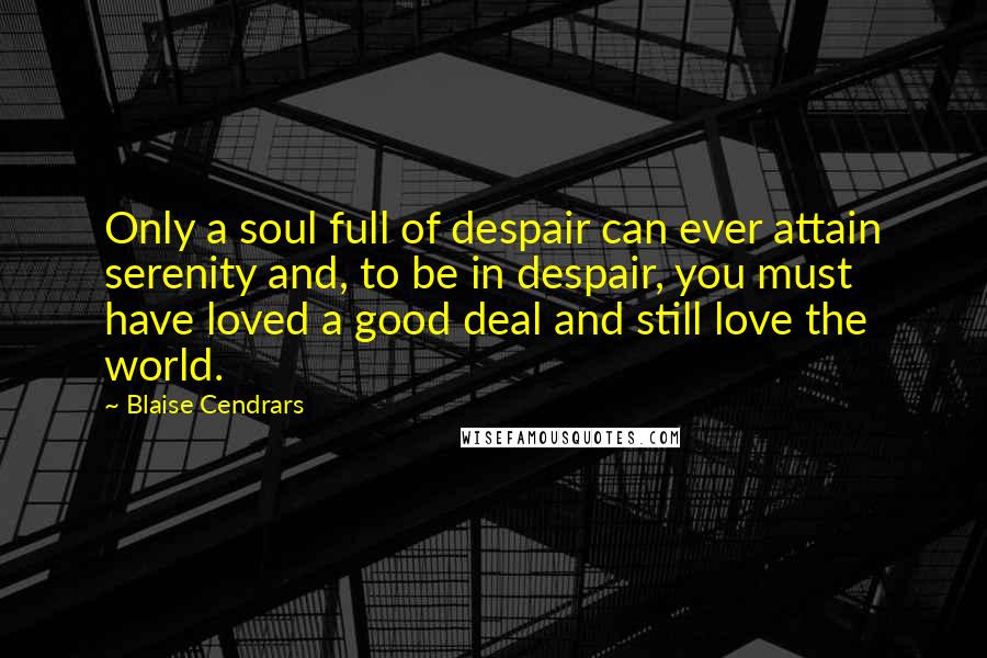 Blaise Cendrars Quotes: Only a soul full of despair can ever attain serenity and, to be in despair, you must have loved a good deal and still love the world.