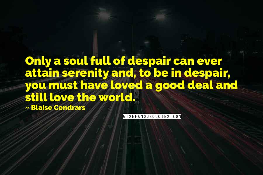 Blaise Cendrars Quotes: Only a soul full of despair can ever attain serenity and, to be in despair, you must have loved a good deal and still love the world.