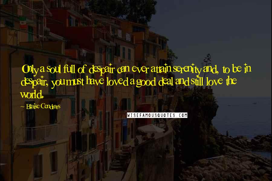 Blaise Cendrars Quotes: Only a soul full of despair can ever attain serenity and, to be in despair, you must have loved a good deal and still love the world.