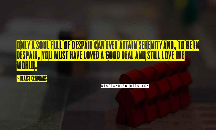 Blaise Cendrars Quotes: Only a soul full of despair can ever attain serenity and, to be in despair, you must have loved a good deal and still love the world.