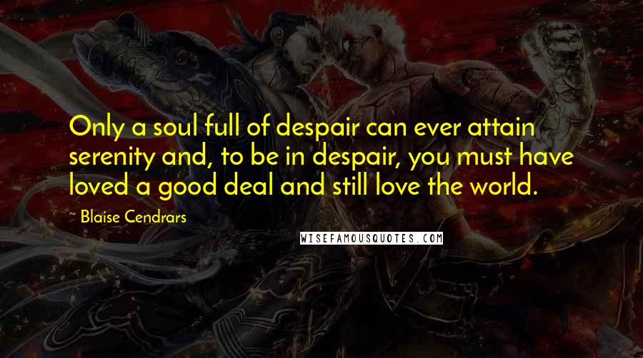 Blaise Cendrars Quotes: Only a soul full of despair can ever attain serenity and, to be in despair, you must have loved a good deal and still love the world.