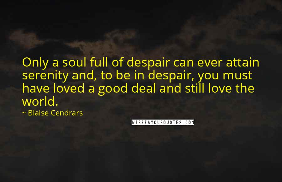 Blaise Cendrars Quotes: Only a soul full of despair can ever attain serenity and, to be in despair, you must have loved a good deal and still love the world.