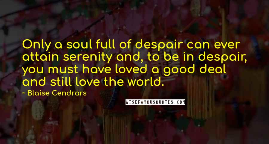 Blaise Cendrars Quotes: Only a soul full of despair can ever attain serenity and, to be in despair, you must have loved a good deal and still love the world.