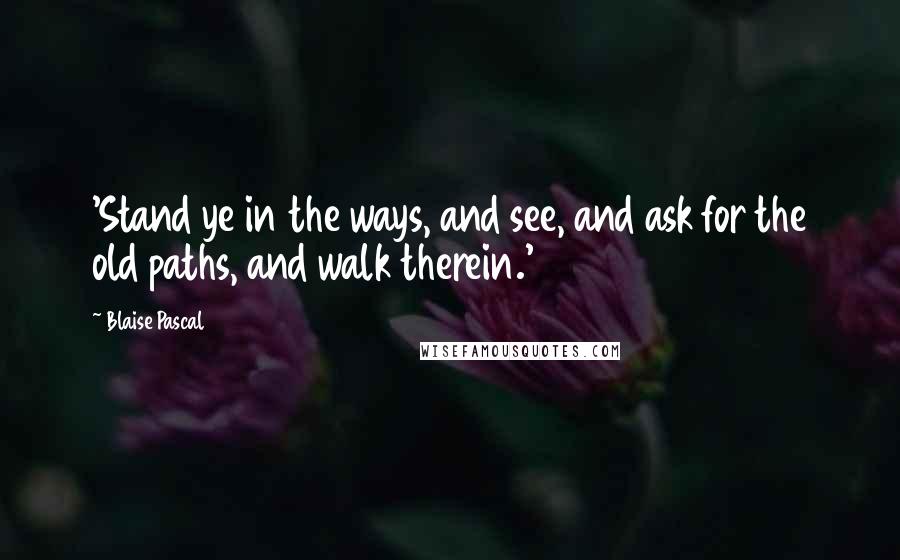Blaise Pascal Quotes: 'Stand ye in the ways, and see, and ask for the old paths, and walk therein.'