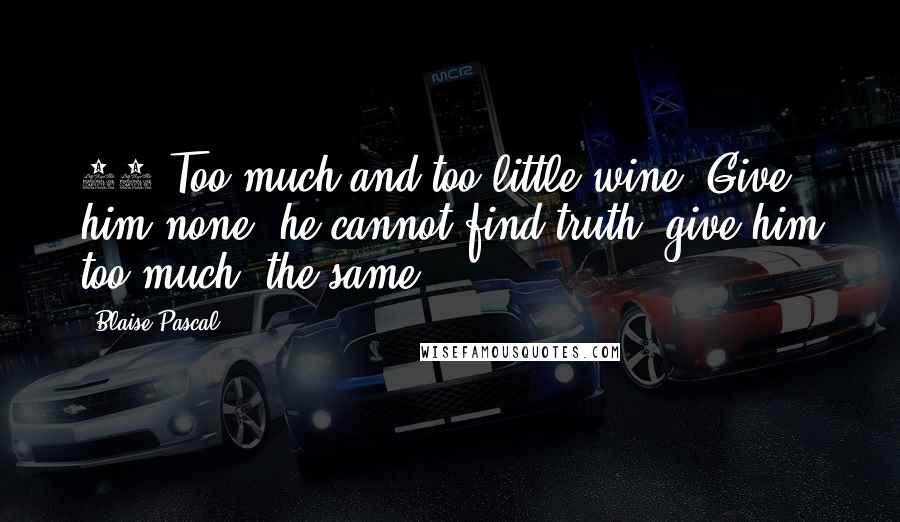 Blaise Pascal Quotes: 71 Too much and too little wine. Give him none, he cannot find truth; give him too much, the same.