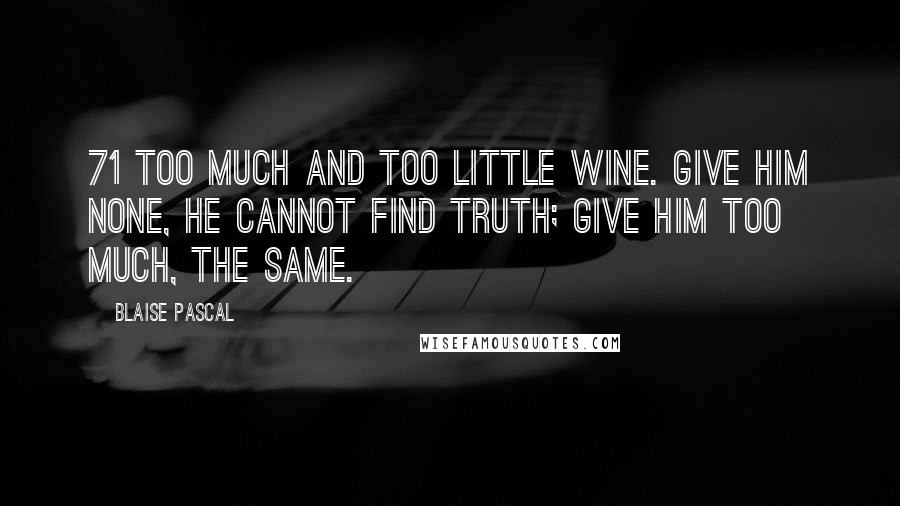 Blaise Pascal Quotes: 71 Too much and too little wine. Give him none, he cannot find truth; give him too much, the same.