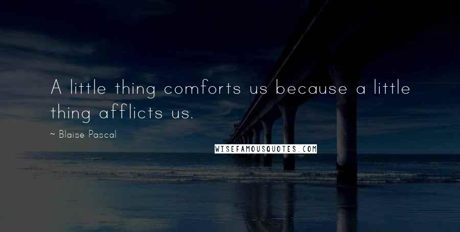 Blaise Pascal Quotes: A little thing comforts us because a little thing afflicts us.