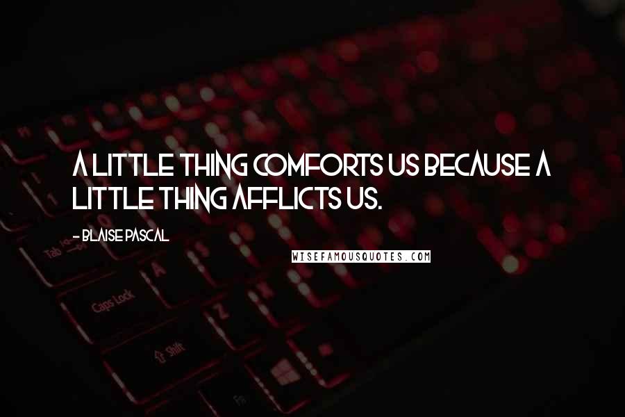 Blaise Pascal Quotes: A little thing comforts us because a little thing afflicts us.