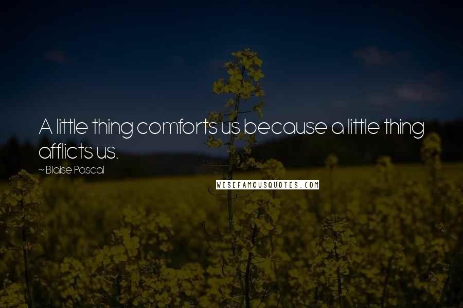 Blaise Pascal Quotes: A little thing comforts us because a little thing afflicts us.