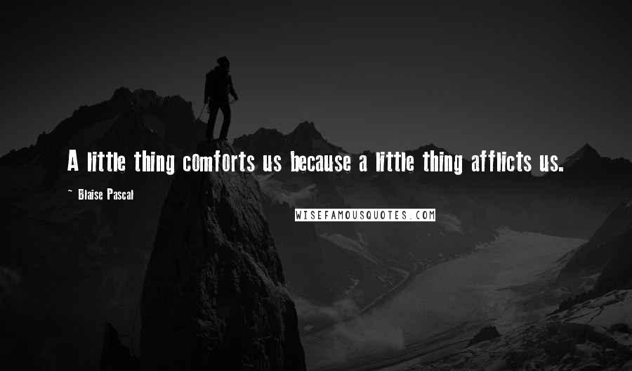 Blaise Pascal Quotes: A little thing comforts us because a little thing afflicts us.