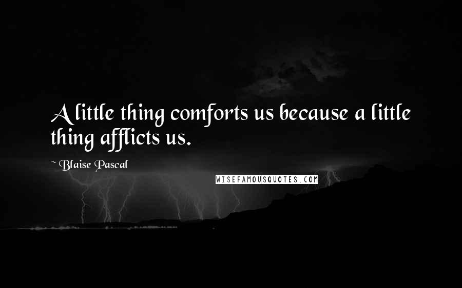 Blaise Pascal Quotes: A little thing comforts us because a little thing afflicts us.