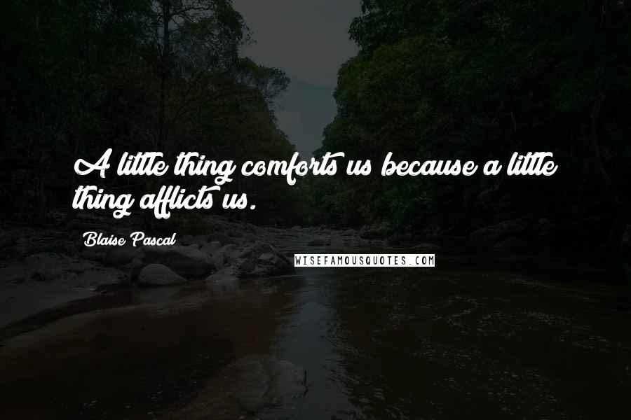 Blaise Pascal Quotes: A little thing comforts us because a little thing afflicts us.