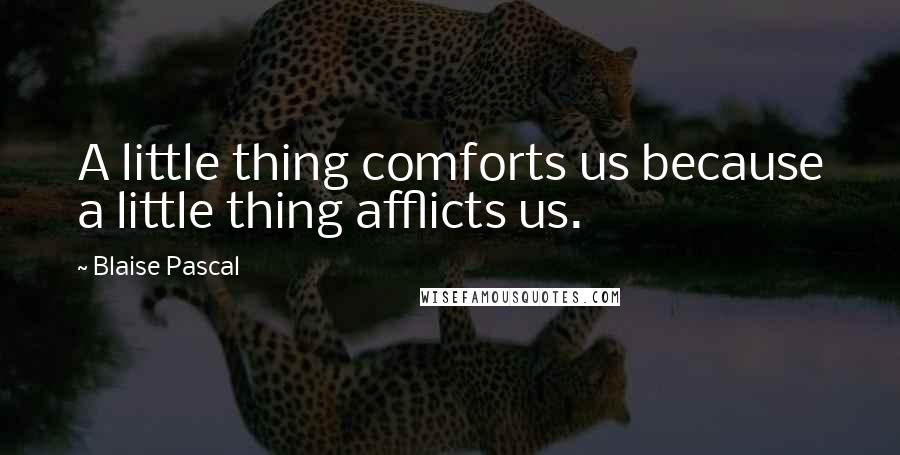 Blaise Pascal Quotes: A little thing comforts us because a little thing afflicts us.