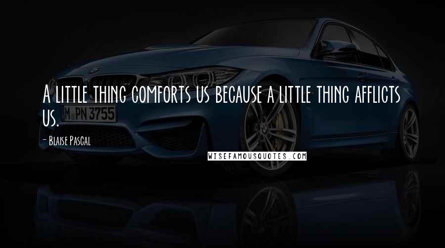 Blaise Pascal Quotes: A little thing comforts us because a little thing afflicts us.