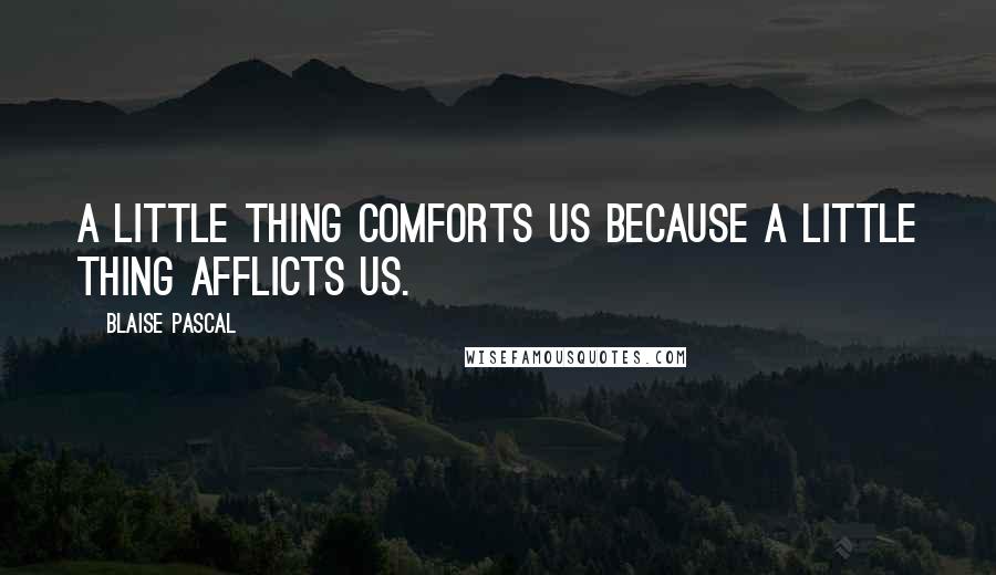 Blaise Pascal Quotes: A little thing comforts us because a little thing afflicts us.